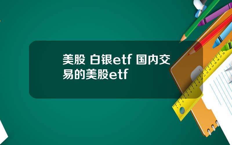 美股 白银etf 国内交易的美股etf